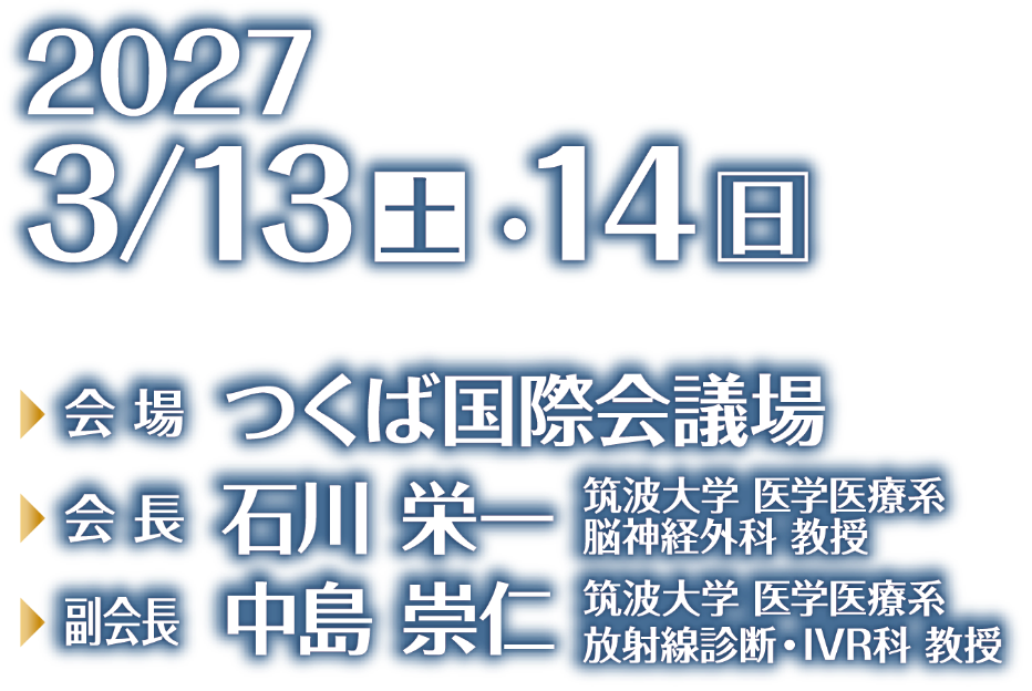 会期：2027年3月13日（土）・14日（日）／会場：つくば国際会議場／会長：石川　栄一（筑波大学 医学医療系 脳神経外科 教授）／副会長：中島　崇仁（筑波大学 医学医療系 放射線診断・IVR科 教授）